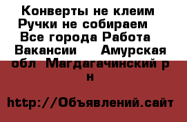 Конверты не клеим! Ручки не собираем! - Все города Работа » Вакансии   . Амурская обл.,Магдагачинский р-н